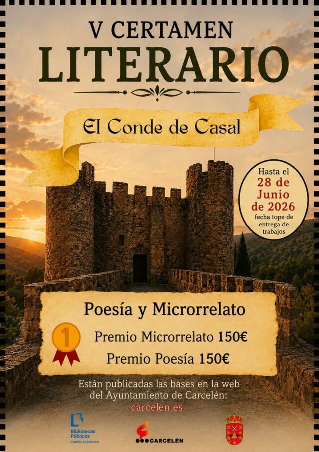 V CERTAMEN LITERARIO " EL CONDE DE CASAL"
📚✒️ La Asociación Cultural y de Turismo de Carcelén, con la colaboración de la Biblioteca Municipal y el Excmo. Ayuntamiento de Carcelén, informa de la convocatoria del:
🏰 V CERTAMEN LITERARIO DE POESÍA Y MICRORRELATO
“EL CONDE DE CASAL”
Podrán participar todas las personas mayores de 16 años, de cualquier nacionalidad, con obras originales escritas en castellano.
🖋️ Las obras deberán estar ambientadas en la localidad de Carcelén, utilizando como inspiración su patrimonio cultural, histórico o natural.
📅 La fecha límite de entrega de trabajos será el 28 de junio de 2026.
📄 Las bases completas del certamen están publicadas en la web del Ayuntamiento:
🌐 carcelen.es
✨ Una oportunidad para convertir la historia, los paisajes y la esencia de Carcelén en poesía y relato.