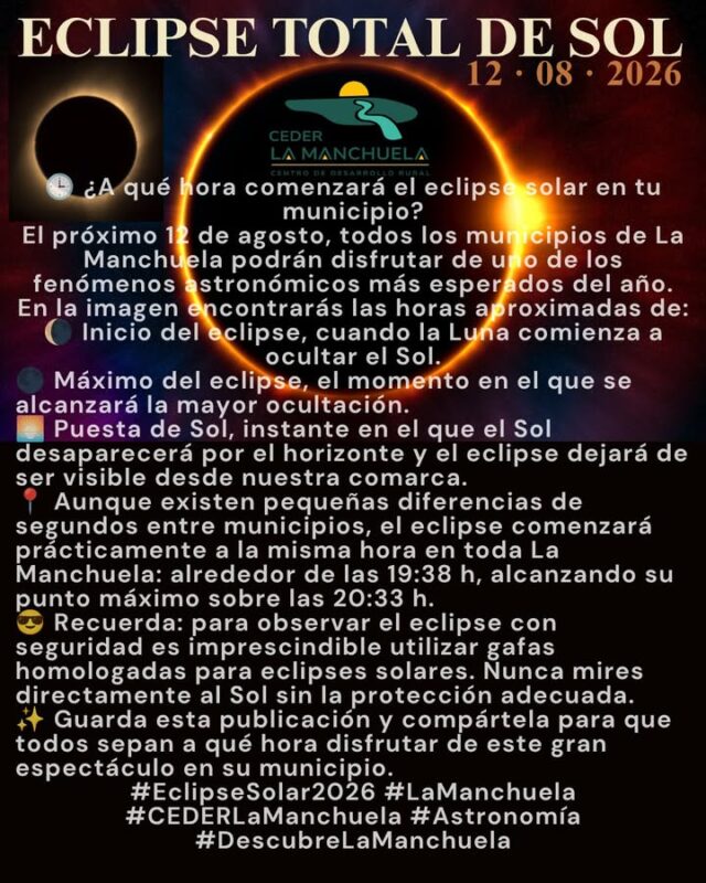 🕒 ¿A qué hora comenzará el eclipse solar en tu municipio?

El próximo 12 de agosto, todos los municipios de La Manchuela podrán disfrutar de uno de los fenómenos astronómicos más esperados del año.

En la imagen encontrarás las horas aproximadas de:
🌘 Inicio del eclipse, cuando la Luna comienza a ocultar el Sol.
🌑 Máximo del eclipse, el momento en el que se alcanzará la mayor ocultación.
🌅 Puesta de Sol, instante en el que el Sol desaparecerá por el horizonte y el eclipse dejará de ser visible desde nuestra comarca.

📍 Aunque existen pequeñas diferencias de segundos entre municipios, el eclipse comenzará prácticamente a la misma hora en toda La Manchuela: alrededor de las 19:38 h, alcanzando su punto máximo sobre las 20:33 h.

😎 Recuerda: para observar el eclipse con seguridad es imprescindible utilizar gafas homologadas para eclipses solares. Nunca mires directamente al Sol sin la protección adecuada.

✨ Guarda esta publicación y compártela para que todos sepan a qué hora disfrutar de este gran espectáculo en su municipio.

#EclipseSolar2026 #LaManchuela #CEDERLaManchuela #Astronomía #DescubreLaManchuela